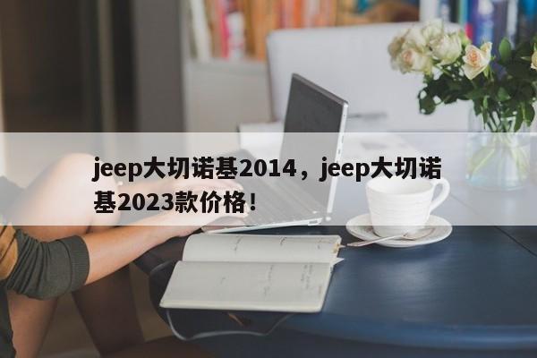 jeep大切诺基2014，jeep大切诺基2023款价格！