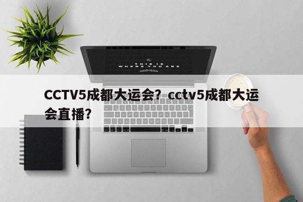 CCTV5成都大运会？cctv5成都大运会直播？