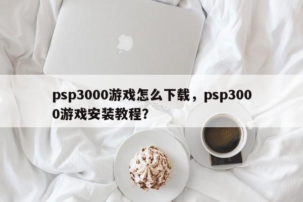 psp3000游戏怎么下载，psp3000游戏安装教程？